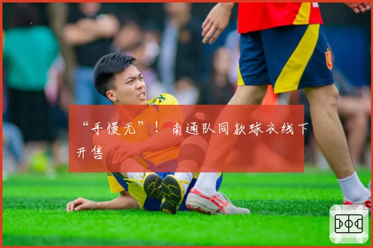 “手慢无”！南通队同款球衣线下开售