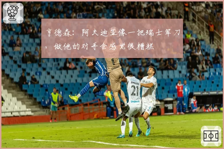 亨德森：阿夫迪亚像一把瑞士军刀，做他的对手会感觉很糟糕