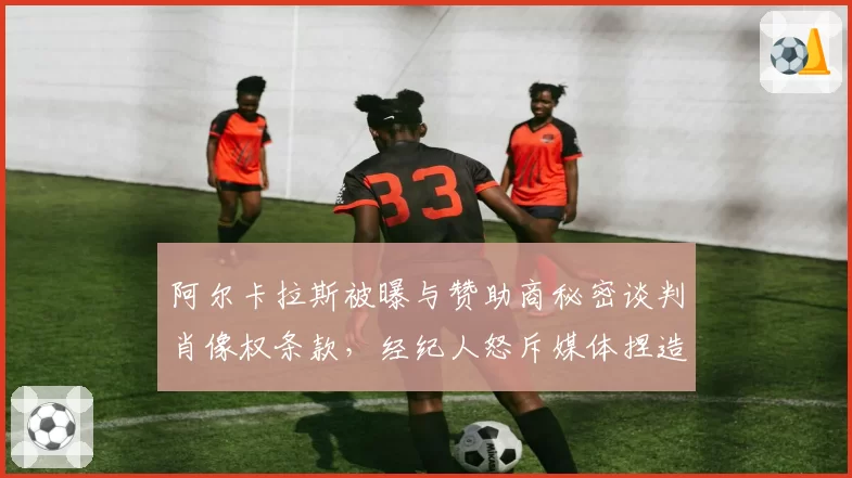 阿尔卡拉斯被曝与赞助商秘密谈判肖像权条款,经纪人怒斥媒体捏造事实