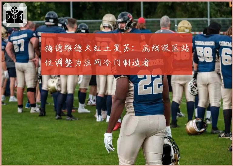 梅德维德夫红土复苏：底线深区站位调整为法网冷门制造者