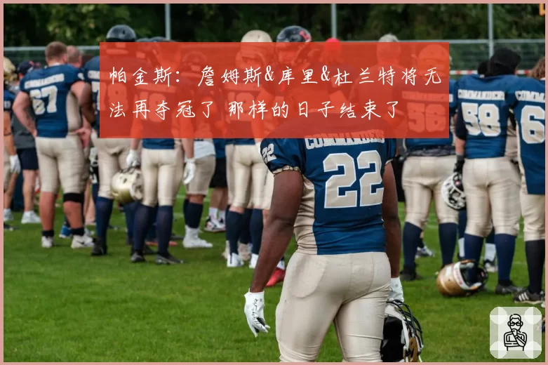 帕金斯：詹姆斯&库里&杜兰特将无法再夺冠了 那样的日子结束了