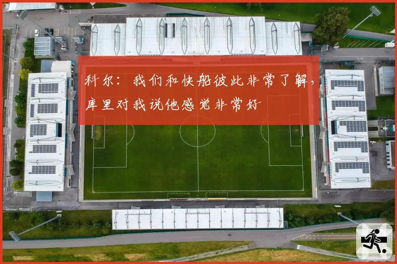 科尔:我们和快船彼此非常了解,库里对我说他感觉非常好