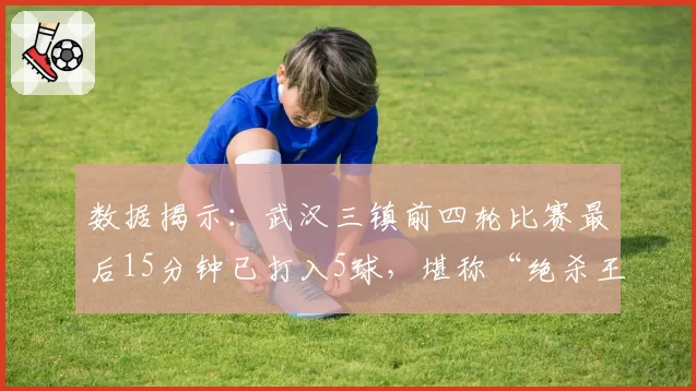 数据揭示：武汉三镇前四轮比赛最后15分钟已打入5球，堪称“绝杀王”