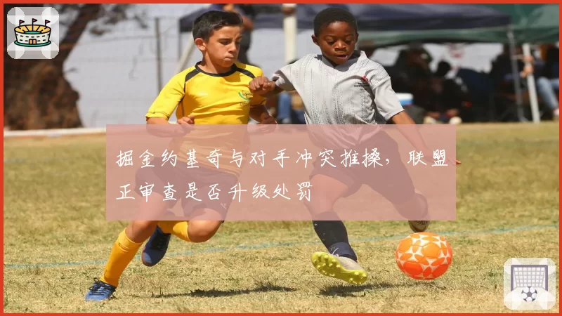 掘金约基奇与对手冲突推搡，联盟正审查是否升级处罚