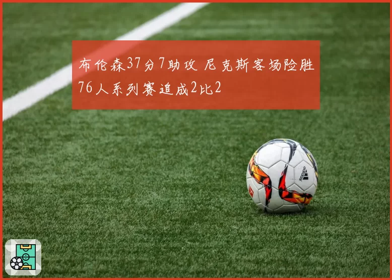 布伦森37分7助攻 尼克斯客场险胜76人系列赛追成2比2