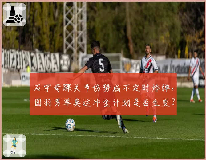 石宇奇踝关节伤势成不定时炸弹，国羽男单奥运冲金计划是否生变？