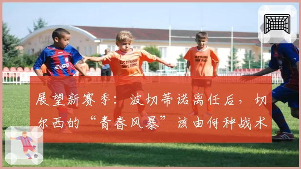 展望新赛季：波切蒂诺离任后，切尔西的“青春风暴”该由何种战术引领？