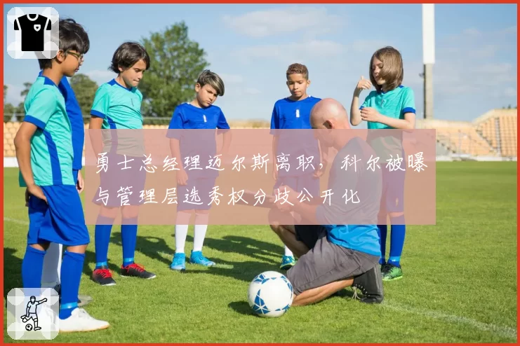勇士总经理迈尔斯离职，科尔被曝与管理层选秀权分歧公开化