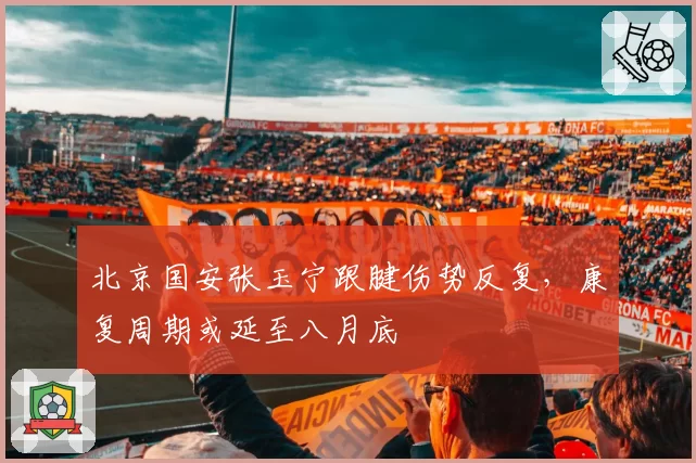 北京国安张玉宁跟腱伤势反复,康复周期或延至八月底