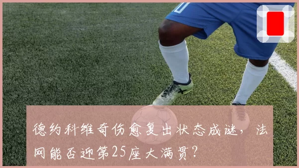 德约科维奇伤愈复出状态成谜，法网能否迎第25座大满贯？