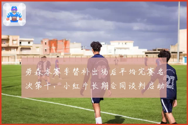 劳森本赛季替补出场后平均完赛名次第十，小红牛长期合同谈判启动
