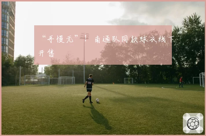 “手慢无”！南通队同款球衣线下开售