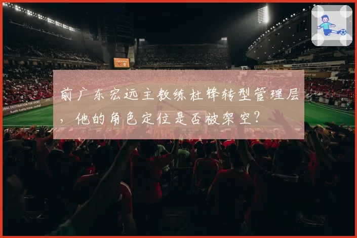 前广东宏远主教练杜锋转型管理层,他的角色定位是否被架空?