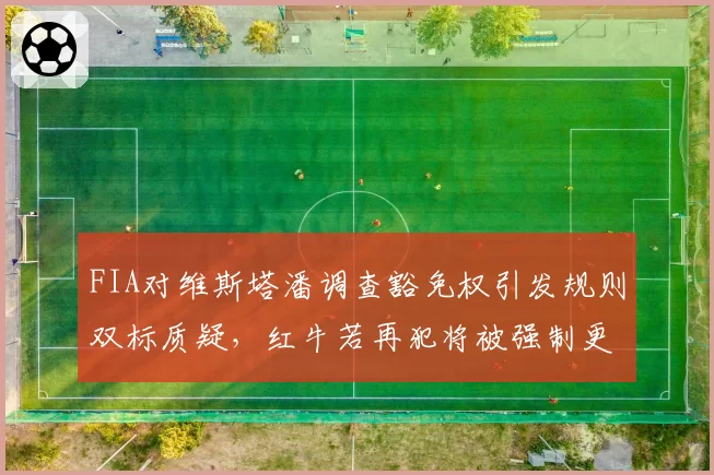 FIA对维斯塔潘调查豁免权引发规则双标质疑,红牛若再犯将被强制更换引擎罚退
