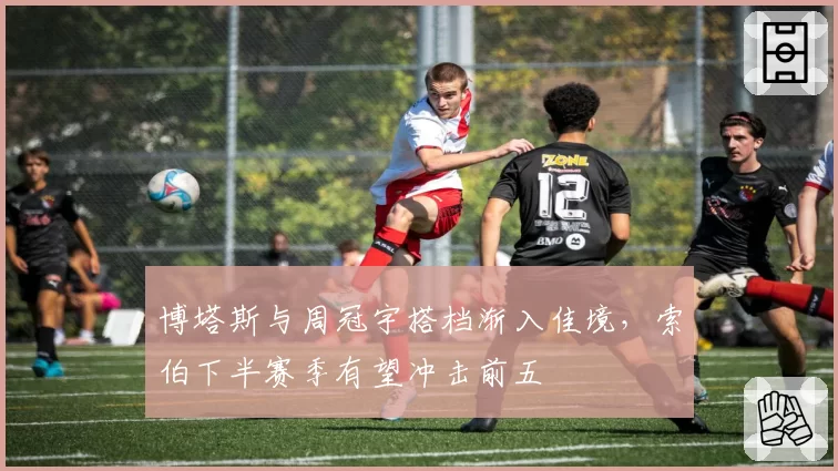 博塔斯与周冠宇搭档渐入佳境，索伯下半赛季有望冲击前五