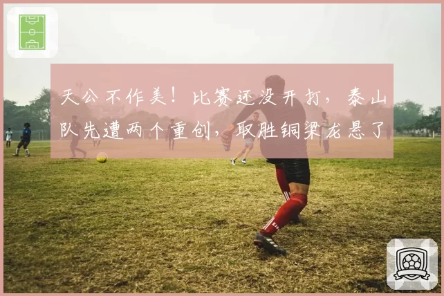 天公不作美！比赛还没开打，泰山队先遭两个重创，取胜铜梁龙悬了