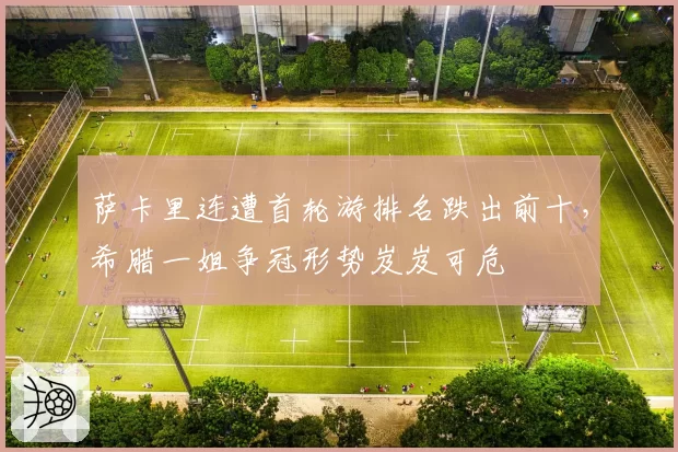 萨卡里连遭首轮游排名跌出前十，希腊一姐争冠形势岌岌可危