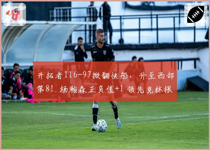 开拓者116-97掀翻快船，升至西部第8！杨瀚森正负值+1 领先克林根