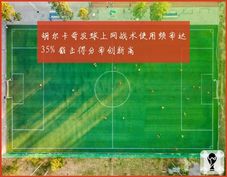 胡尔卡奇发球上网战术使用频率达35% 截击得分率创新高