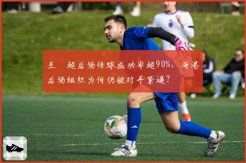 王燊超后场传球成功率超90%,海港后场组织为何仍被对手紧逼?
