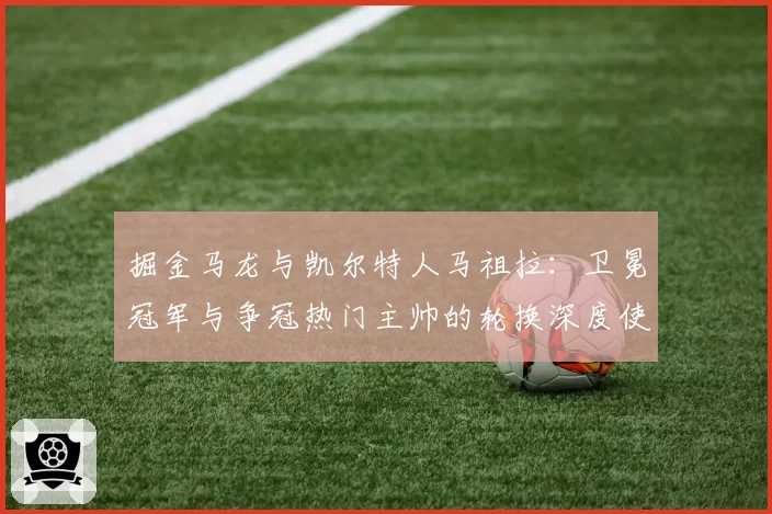 掘金马龙与凯尔特人马祖拉：卫冕冠军与争冠热门主帅的轮换深度使用对比
