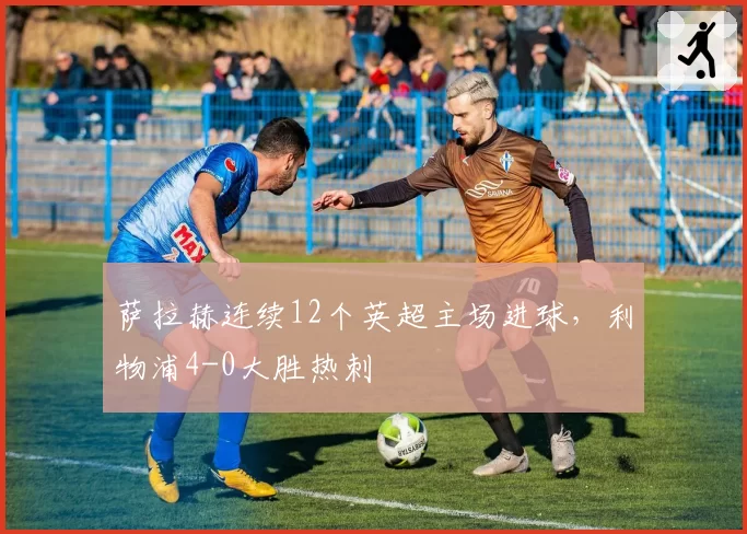 萨拉赫连续12个英超主场进球,利物浦4-0大胜热刺