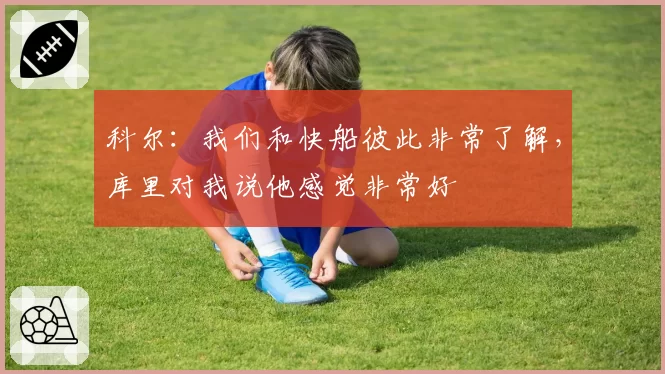 科尔：我们和快船彼此非常了解，库里对我说他感觉非常好