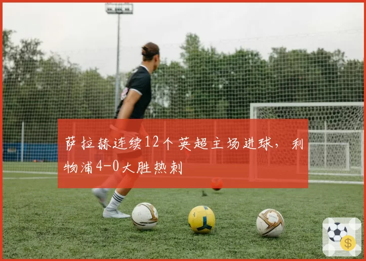 萨拉赫连续12个英超主场进球,利物浦4-0大胜热刺