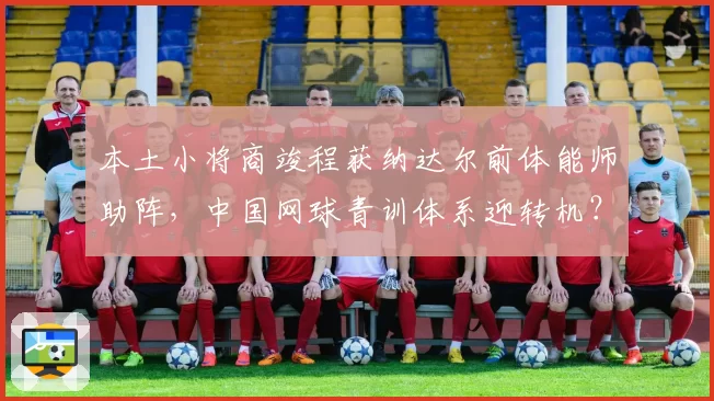 本土小将商竣程获纳达尔前体能师助阵,中国网球青训体系迎转机?