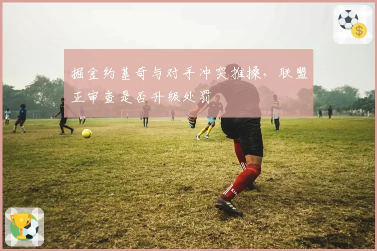 掘金约基奇与对手冲突推搡,联盟正审查是否升级处罚