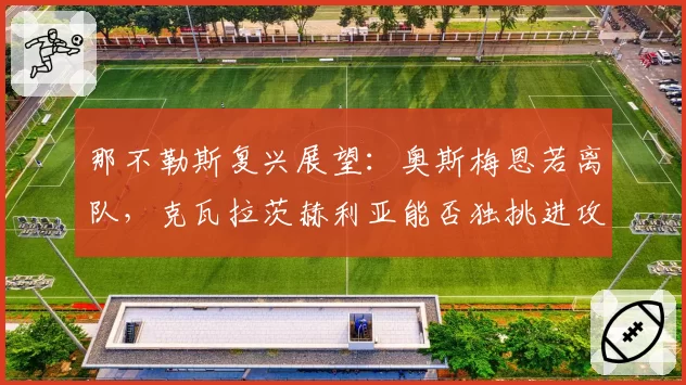 那不勒斯复兴展望：奥斯梅恩若离队，克瓦拉茨赫利亚能否独挑进攻大梁？