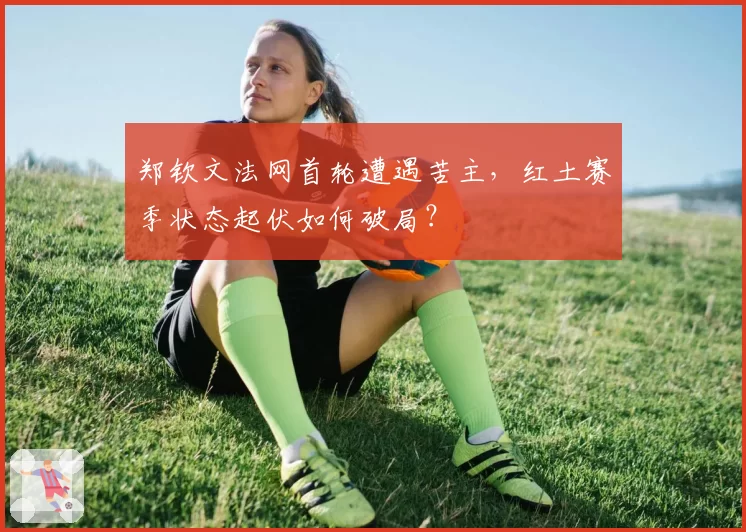 郑钦文法网首轮遭遇苦主，红土赛季状态起伏如何破局？