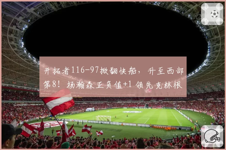 开拓者116-97掀翻快船，升至西部第8！杨瀚森正负值+1 领先克林根