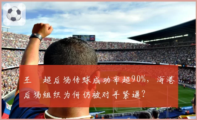 王燊超后场传球成功率超90%，海港后场组织为何仍被对手紧逼？