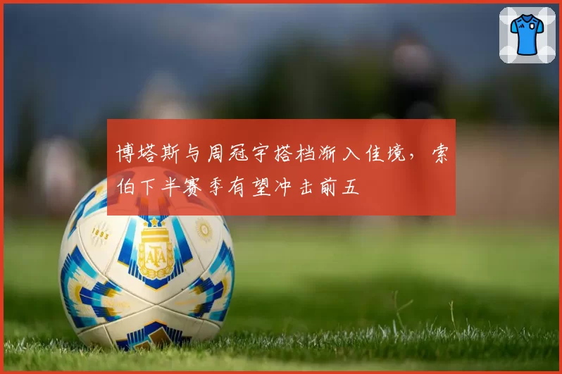 博塔斯与周冠宇搭档渐入佳境，索伯下半赛季有望冲击前五