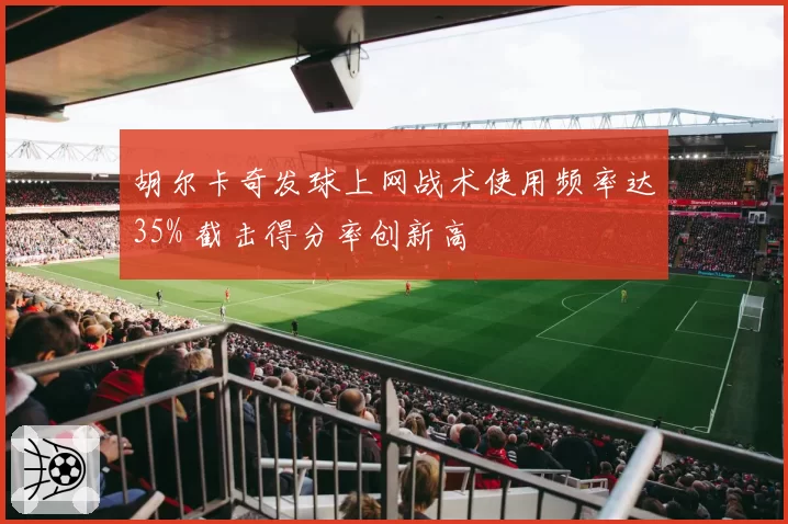 胡尔卡奇发球上网战术使用频率达35% 截击得分率创新高