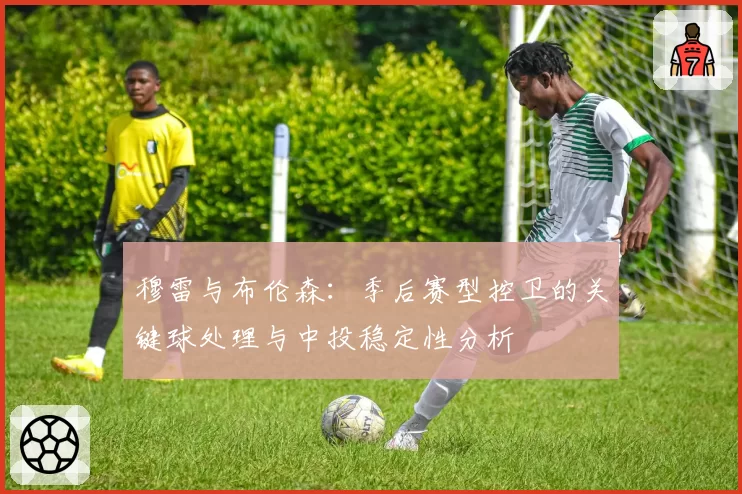 穆雷与布伦森：季后赛型控卫的关键球处理与中投稳定性分析