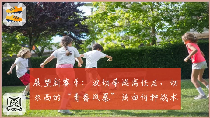 展望新赛季：波切蒂诺离任后，切尔西的“青春风暴”该由何种战术引领？