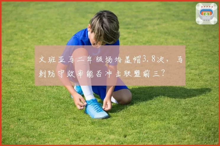 文班亚马二年级场均盖帽3.8次,马刺防守效率能否冲击联盟前三?