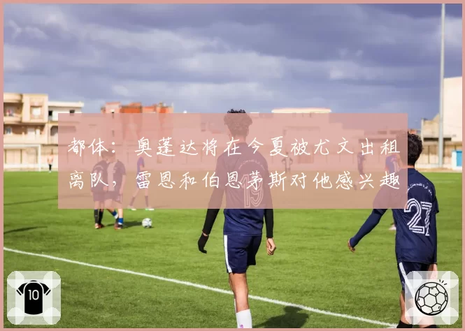 都体：奥蓬达将在今夏被尤文出租离队，雷恩和伯恩茅斯对他感兴趣