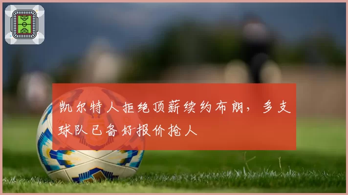 凯尔特人拒绝顶薪续约布朗,多支球队已备好报价抢人