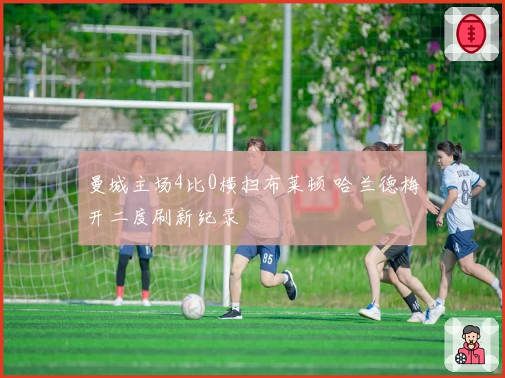 曼城主场4比0横扫布莱顿 哈兰德梅开二度刷新纪录