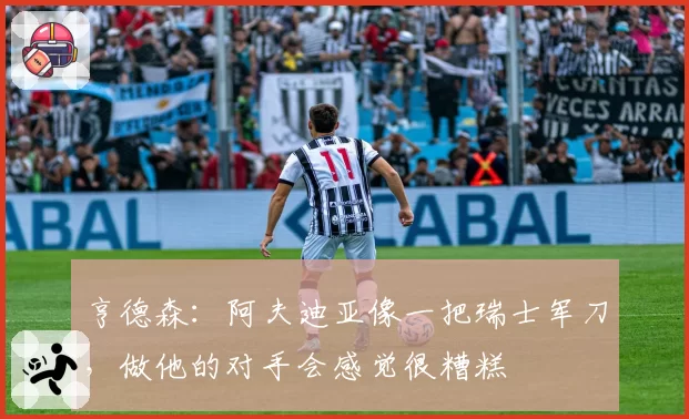 亨德森：阿夫迪亚像一把瑞士军刀，做他的对手会感觉很糟糕