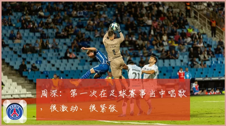 周深：第一次在足球赛事当中唱歌，很激动、很紧张