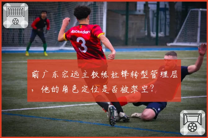 前广东宏远主教练杜锋转型管理层，他的角色定位是否被架空？