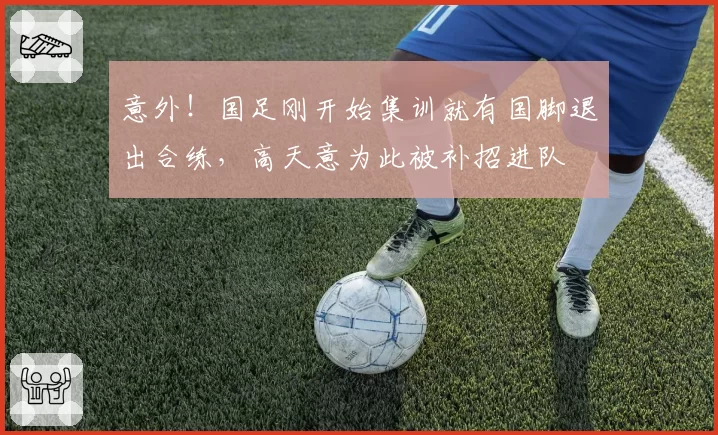 意外!国足刚开始集训就有国脚退出合练,高天意为此被补招进队
