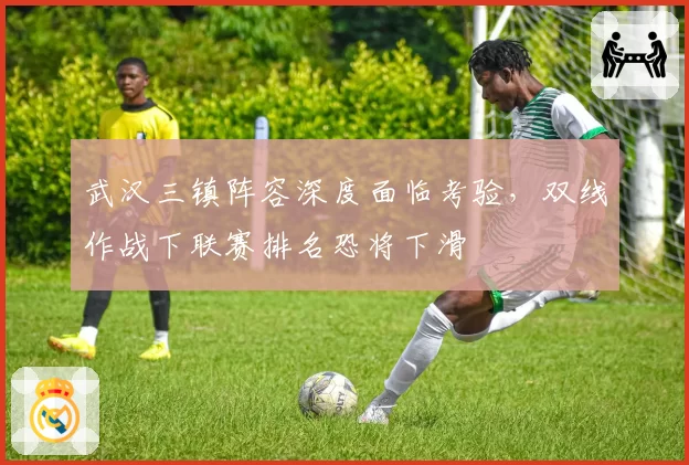 武汉三镇阵容深度面临考验,双线作战下联赛排名恐将下滑